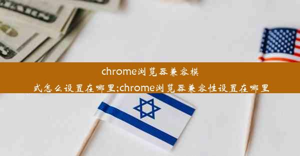 chrome浏览器兼容模式怎么设置在哪里;chrome浏览器兼容性设置在哪里