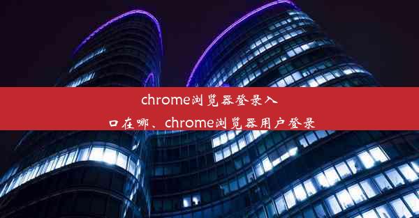 chrome浏览器登录入口在哪、chrome浏览器用户登录