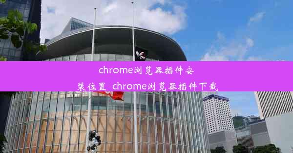 chrome浏览器插件安装位置_chrome浏览器插件下载