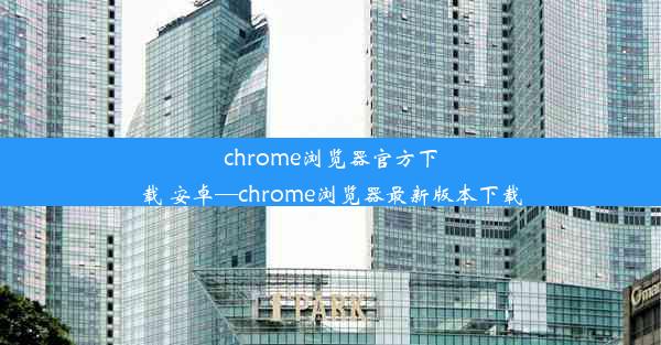 chrome浏览器官方下载 安卓—chrome浏览器最新版本下载