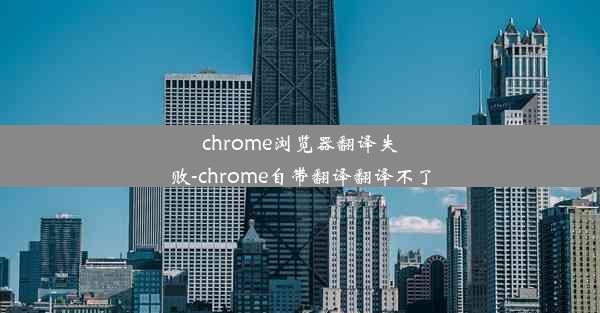 chrome浏览器翻译失败-chrome自带翻译翻译不了