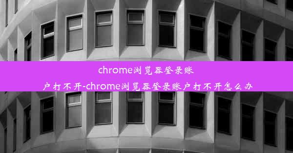 chrome浏览器登录账户打不开-chrome浏览器登录账户打不开怎么办