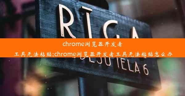 chrome浏览器开发者工具无法粘贴;chrome浏览器开发者工具无法粘贴怎么办