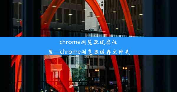 chrome浏览器缓存位置—chrome浏览器缓存文件夹