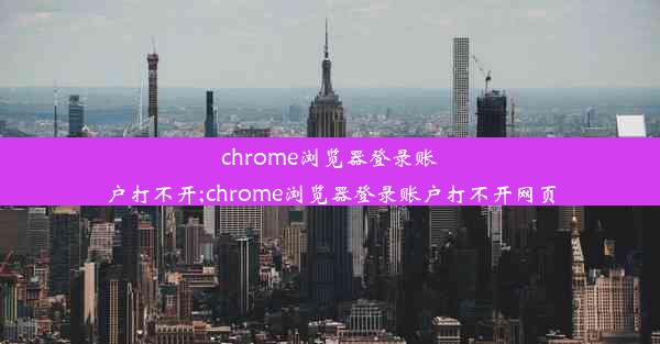 chrome浏览器登录账户打不开;chrome浏览器登录账户打不开网页