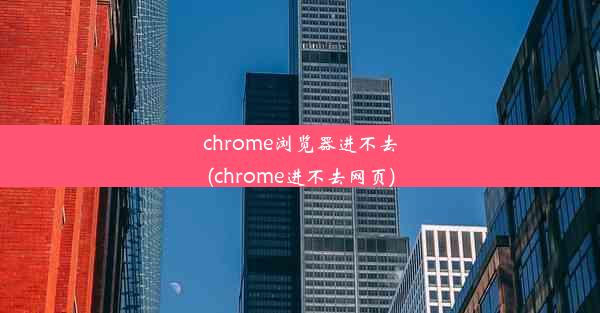 chrome浏览器进不去(chrome进不去网页)