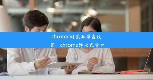 chrome浏览器弹窗设置—chrome弹出式窗口