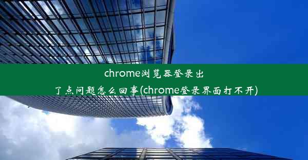 chrome浏览器登录出了点问题怎么回事(chrome登录界面打不开)