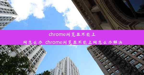 chrome浏览器不能上网怎么办_chrome浏览器不能上网怎么办解决