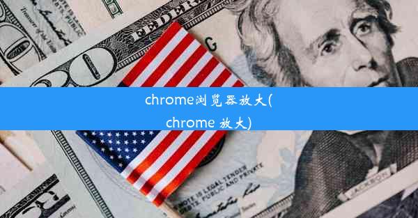 chrome浏览器放大(chrome 放大)