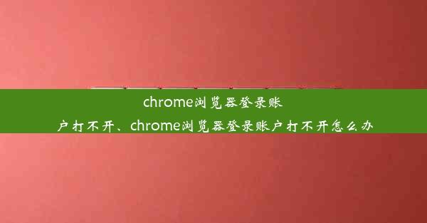 chrome浏览器登录账户打不开、chrome浏览器登录账户打不开怎么办