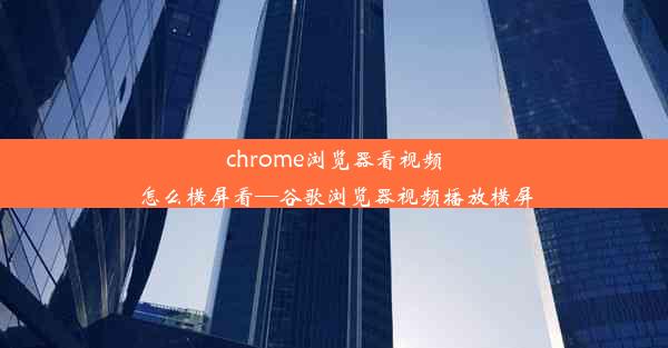 chrome浏览器看视频怎么横屏看—谷歌浏览器视频播放横屏