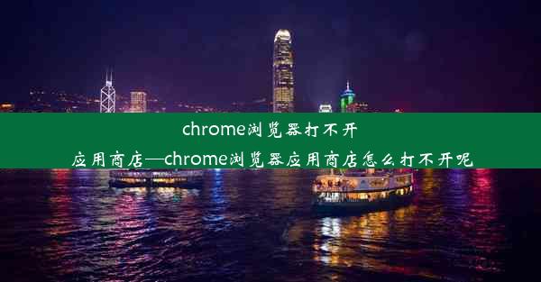 chrome浏览器打不开应用商店—chrome浏览器应用商店怎么打不开呢