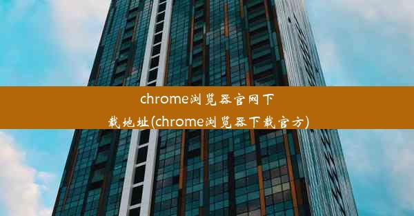 chrome浏览器官网下载地址(chrome浏览器下载官方)