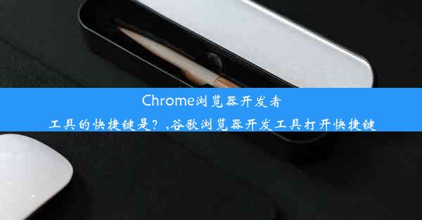 Chrome浏览器开发者工具的快捷键是？,谷歌浏览器开发工具打开快捷键