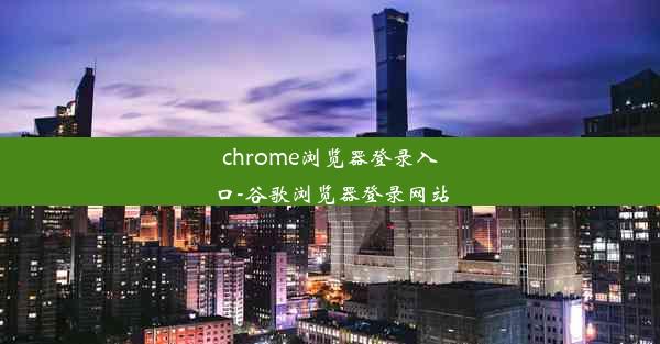 chrome浏览器登录入口-谷歌浏览器登录网站