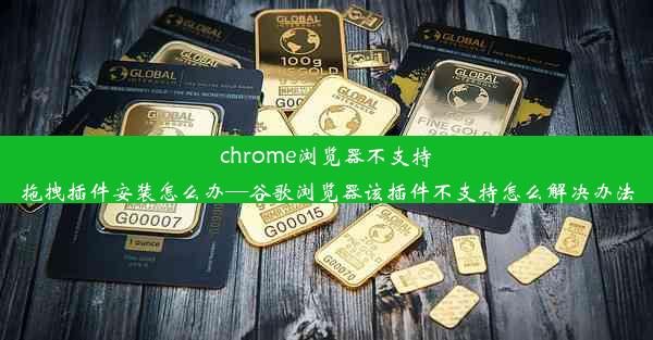 chrome浏览器不支持拖拽插件安装怎么办—谷歌浏览器该插件不支持怎么解决办法