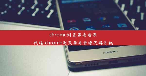 chrome浏览器查看源代码-chrome浏览器查看源代码手机