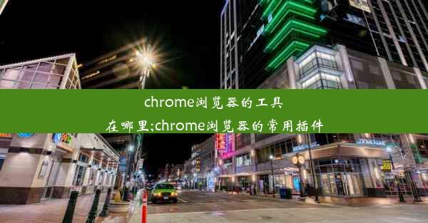 chrome浏览器的工具在哪里;chrome浏览器的常用插件