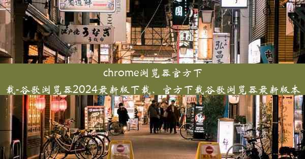 chrome浏览器官方下载-谷歌浏览器2024最新版下载、官方下载谷歌浏览器最新版本