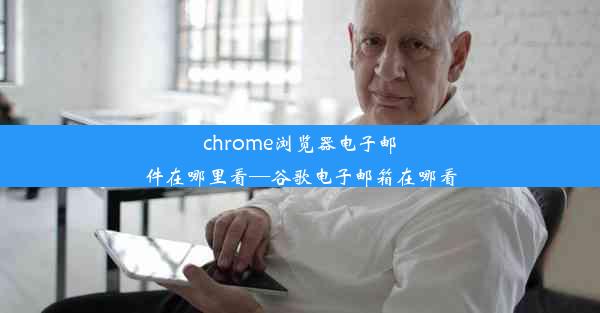 chrome浏览器电子邮件在哪里看—谷歌电子邮箱在哪看