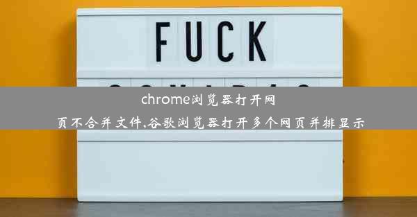 chrome浏览器打开网页不合并文件,谷歌浏览器打开多个网页并排显示