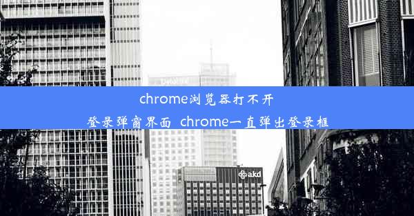 chrome浏览器打不开登录弹窗界面_chrome一直弹出登录框