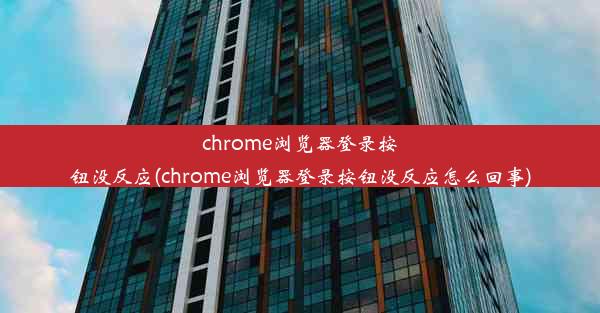 chrome浏览器登录按钮没反应(chrome浏览器登录按钮没反应怎么回事)