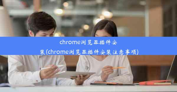 chrome浏览器插件安装(chrome浏览器插件安装注意事项)