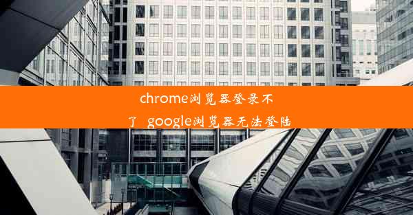 chrome浏览器登录不了_google浏览器无法登陆