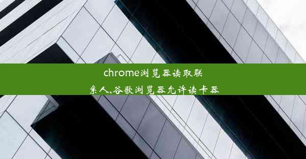 chrome浏览器读取联系人,谷歌浏览器允许读卡器