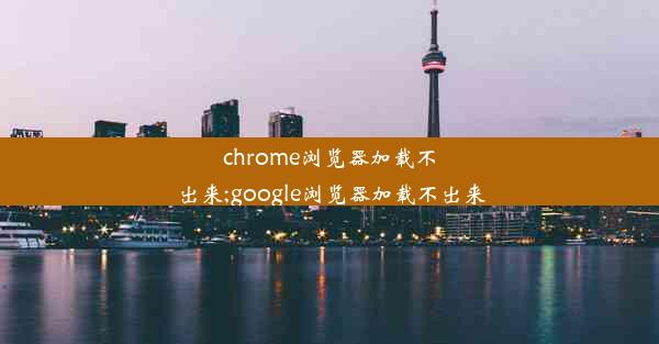 chrome浏览器加载不出来;google浏览器加载不出来