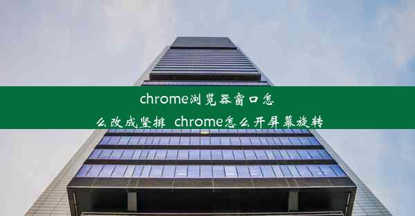 chrome浏览器窗口怎么改成竖排_chrome怎么开屏幕旋转