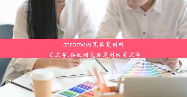 chrome浏览器复制网页文字,谷歌浏览器复制网页文字