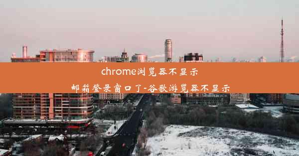 chrome浏览器不显示邮箱登录窗口了-谷歌游览器不显示