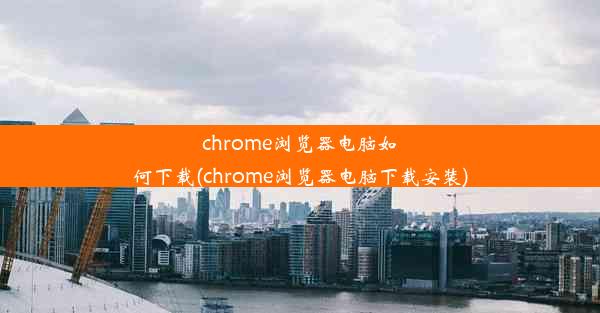 chrome浏览器电脑如何下载(chrome浏览器电脑下载安装)