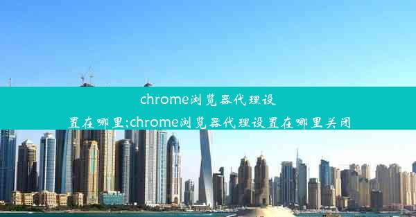 chrome浏览器代理设置在哪里;chrome浏览器代理设置在哪里关闭