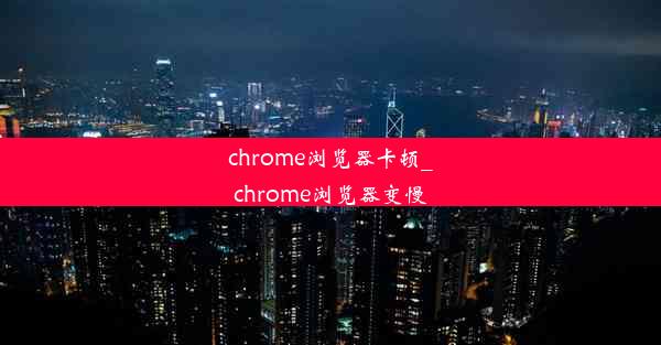 chrome浏览器卡顿_chrome浏览器变慢