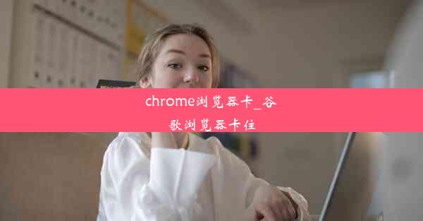 chrome浏览器卡_谷歌浏览器卡住