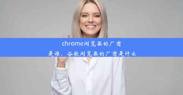 chrome浏览器的厂商是谁、谷歌浏览器的厂商是什么