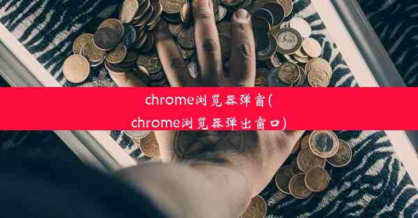 chrome浏览器弹窗(chrome浏览器弹出窗口)