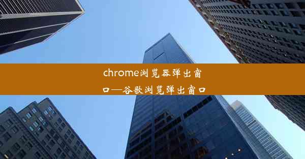 chrome浏览器弹出窗口—谷歌浏览弹出窗口