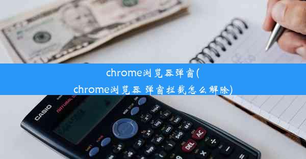 chrome浏览器弹窗(chrome浏览器 弹窗拦截怎么解除)