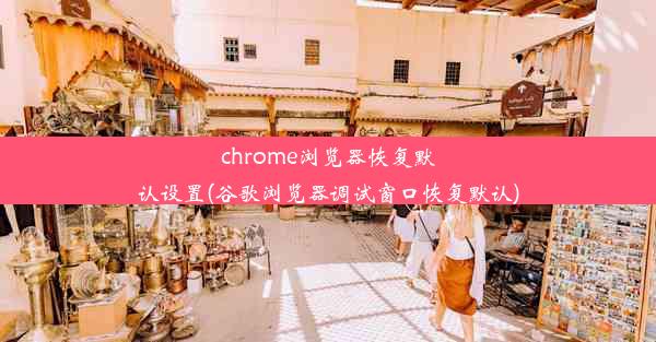 chrome浏览器恢复默认设置(谷歌浏览器调试窗口恢复默认)