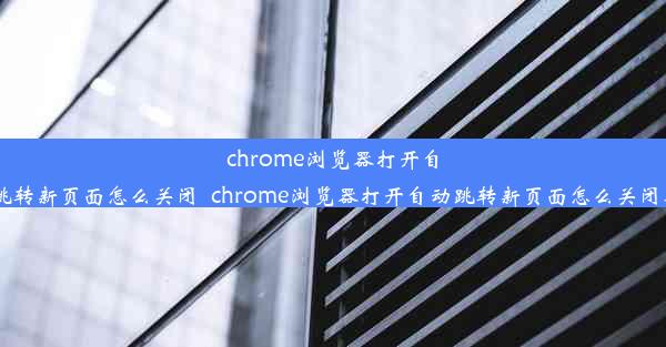 chrome浏览器打开自动跳转新页面怎么关闭_chrome浏览器打开自动跳转新页面怎么关闭不了