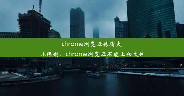 chrome浏览器传输大小限制、chrome浏览器不能上传文件