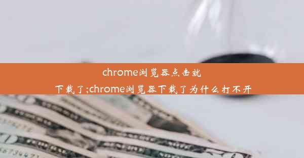 chrome浏览器点击就下载了;chrome浏览器下载了为什么打不开