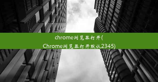 chrome浏览器打开(Chrome浏览器打开默认2345)