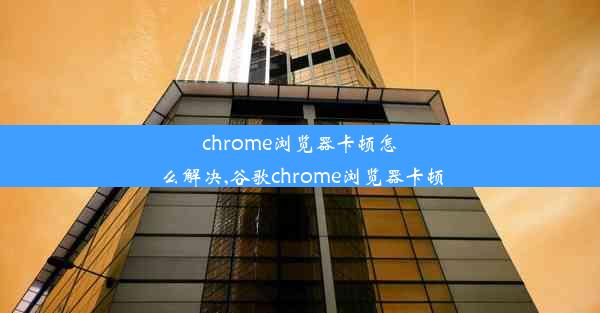 chrome浏览器卡顿怎么解决,谷歌chrome浏览器卡顿