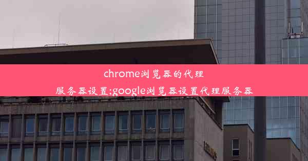 chrome浏览器的代理服务器设置;google浏览器设置代理服务器